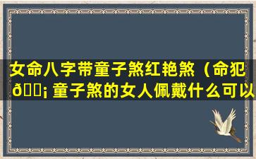 女命八字带童子煞红艳煞（命犯 🐡 童子煞的女人佩戴什么可以 🦄 解决）